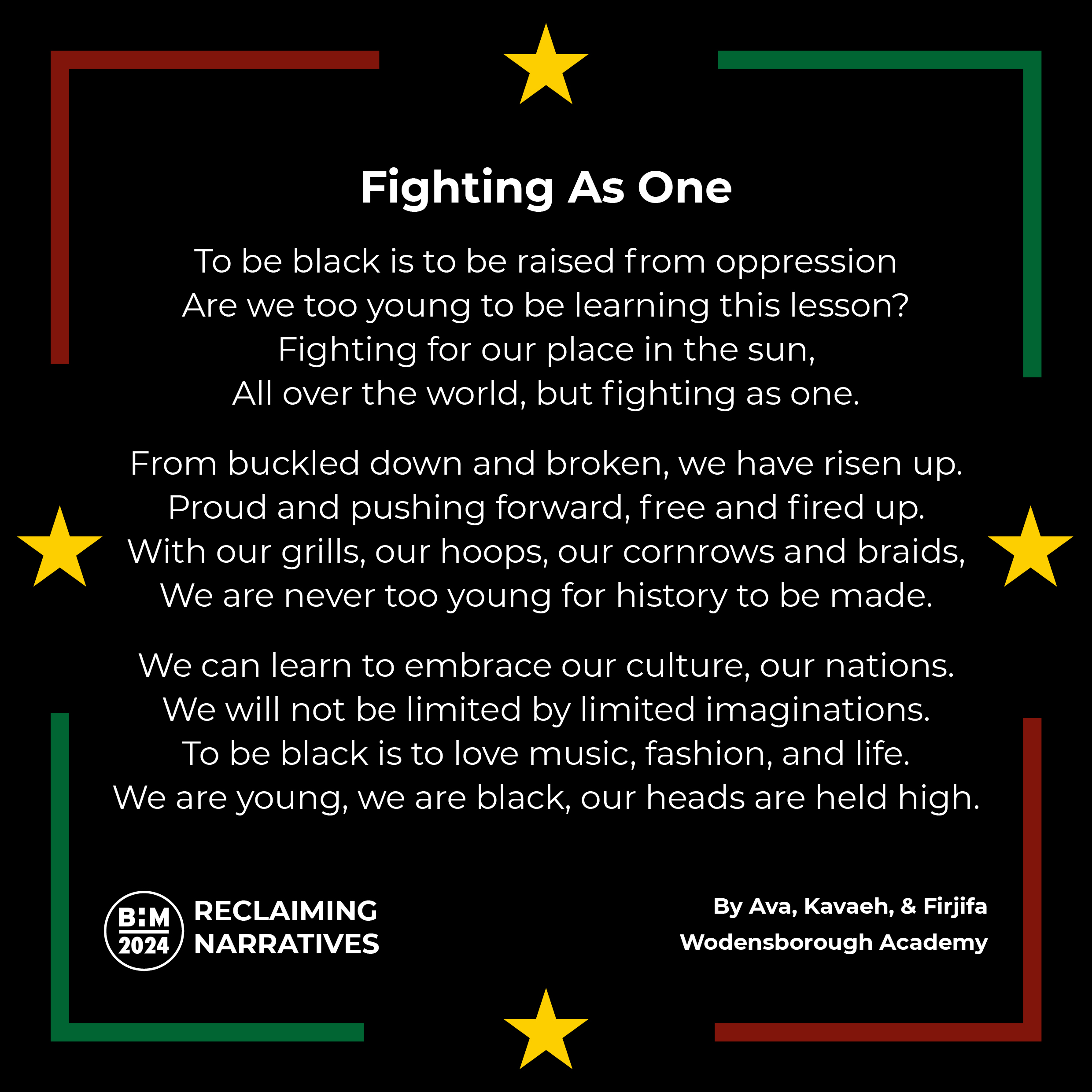 Fighting As One To be black is to be raised from oppression Are we too young to be learning this lesson? Fighting for our place in the sun, All over the world, but fighting as one. From buckled down and broken, we have risen up. Proud and pushing forward, free and fired up. With our grills, our hoops, our cornrows and braids, We are never too young for history to be made. We can learn to embrace our culture, our nations. We will not be limited by limited imaginations. To be black is to love music, fashion, 