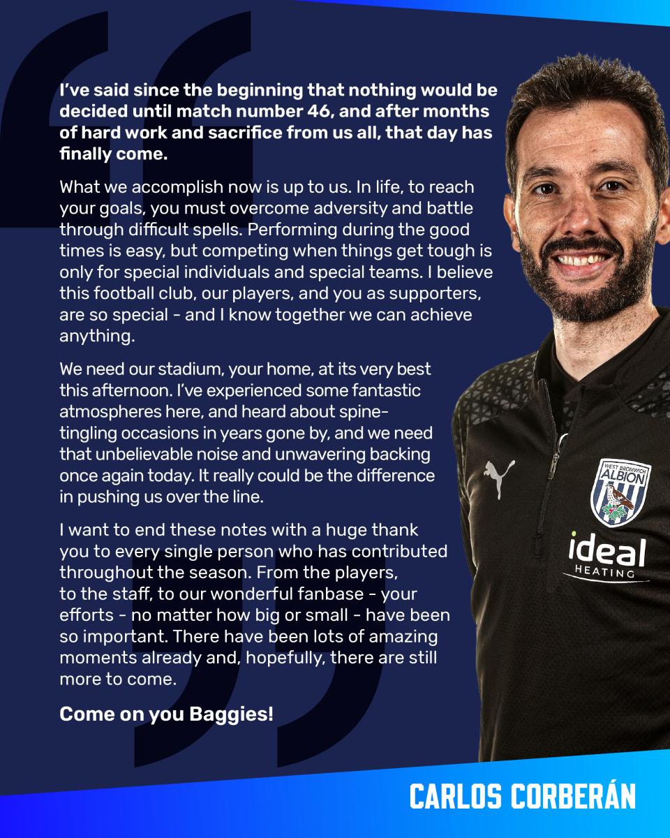 A graphic where Carlos Corberán says: I’ve said since the beginning that nothing would be decided until match number 46, and after months of hard work and sacrifice from us all, that day has finally come.  What we accomplish now is up to us. In life, to reach your goals, you must overcome adversity and battle through difficult spells. Performing during the good times is easy, but competing when things get tough is only for special individuals and special teams.